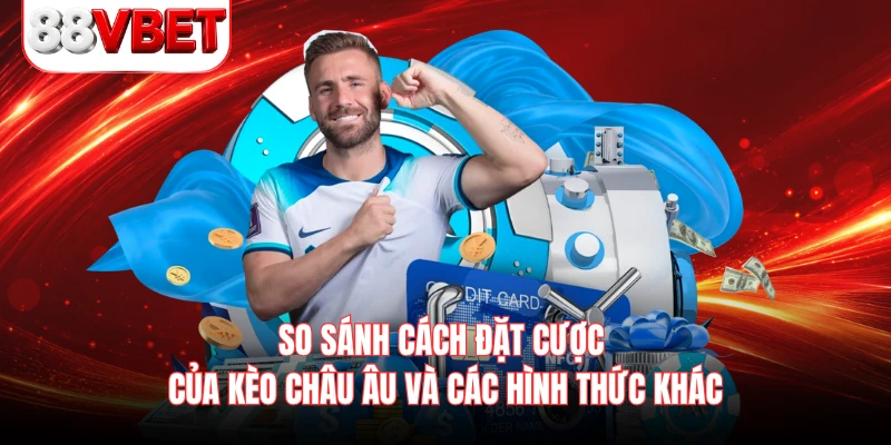 So sánh cách đặt cược của kèo Châu Âu và các hình thức khác 